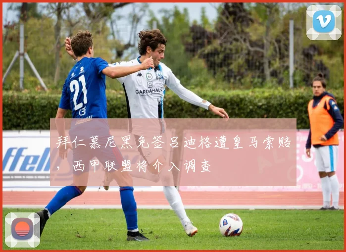 拜仁慕尼黑免签吕迪格遭皇马索赔，西甲联盟将介入调查