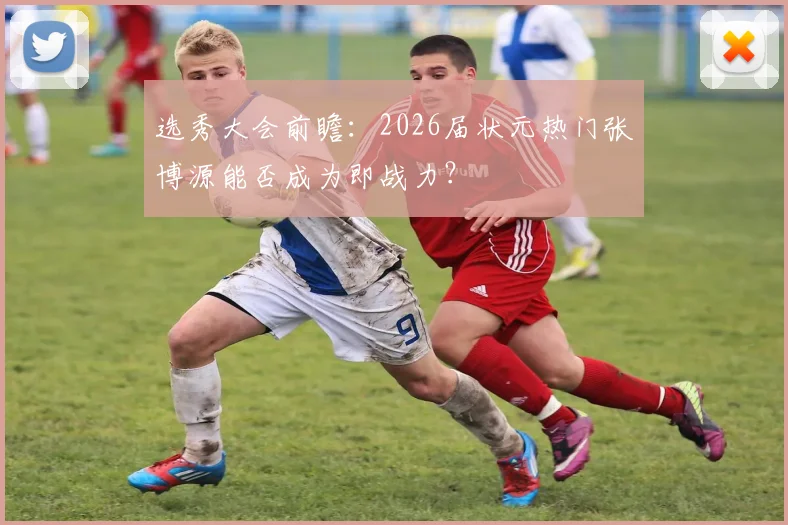 选秀大会前瞻：2026届状元热门张博源能否成为即战力？