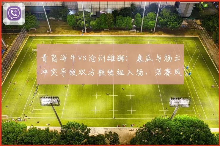 青岛海牛vs沧州雄狮：康瓜与杨云冲突导致双方教练组入场，若赛风赛纪不严惩将影响联赛秩序