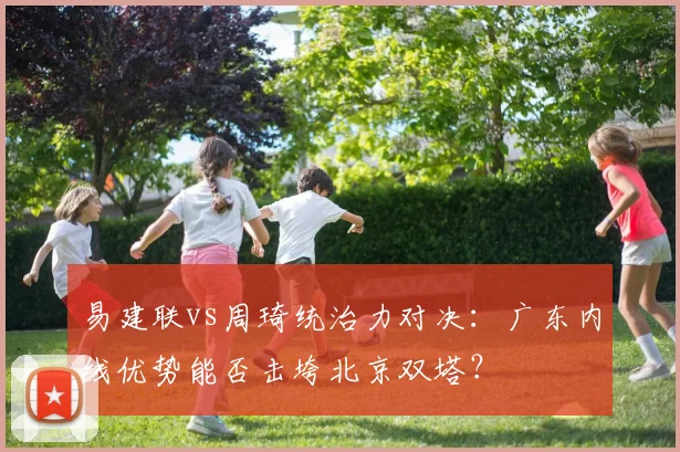 易建联vs周琦统治力对决：广东内线优势能否击垮北京双塔？